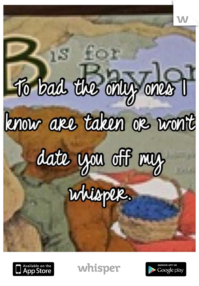 To bad the only ones I know are taken or won't date you off my whisper.
