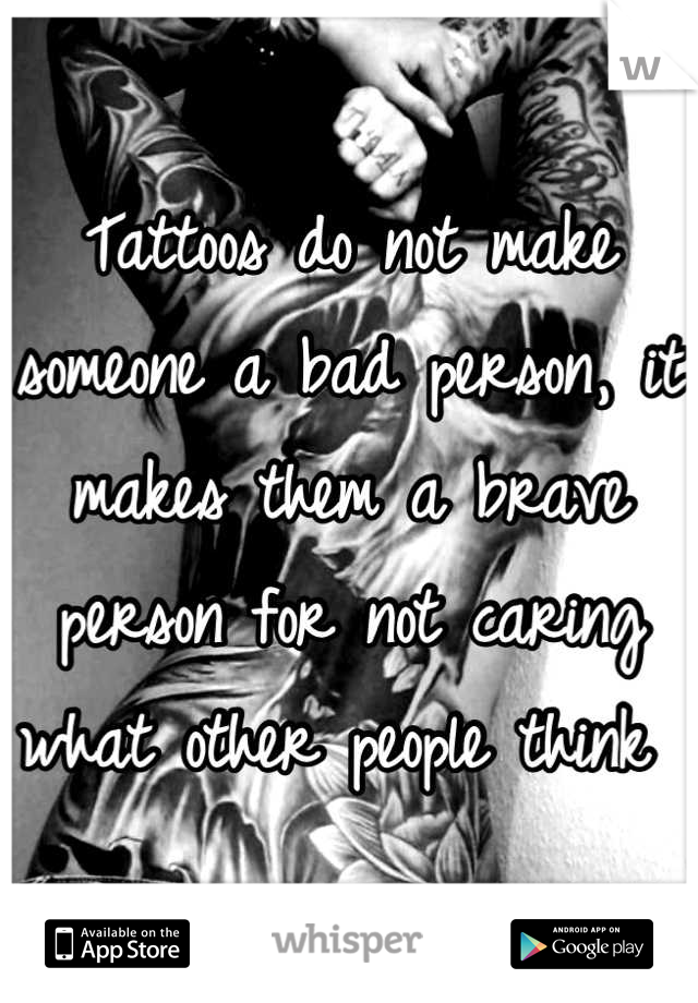 Tattoos do not make someone a bad person, it makes them a brave person for not caring what other people think 