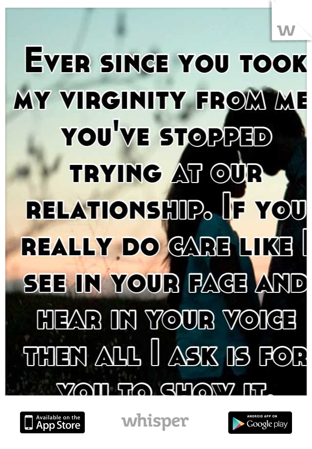 Ever since you took my virginity from me, you've stopped trying at our relationship. If you really do care like I see in your face and hear in your voice then all I ask is for you to show it.