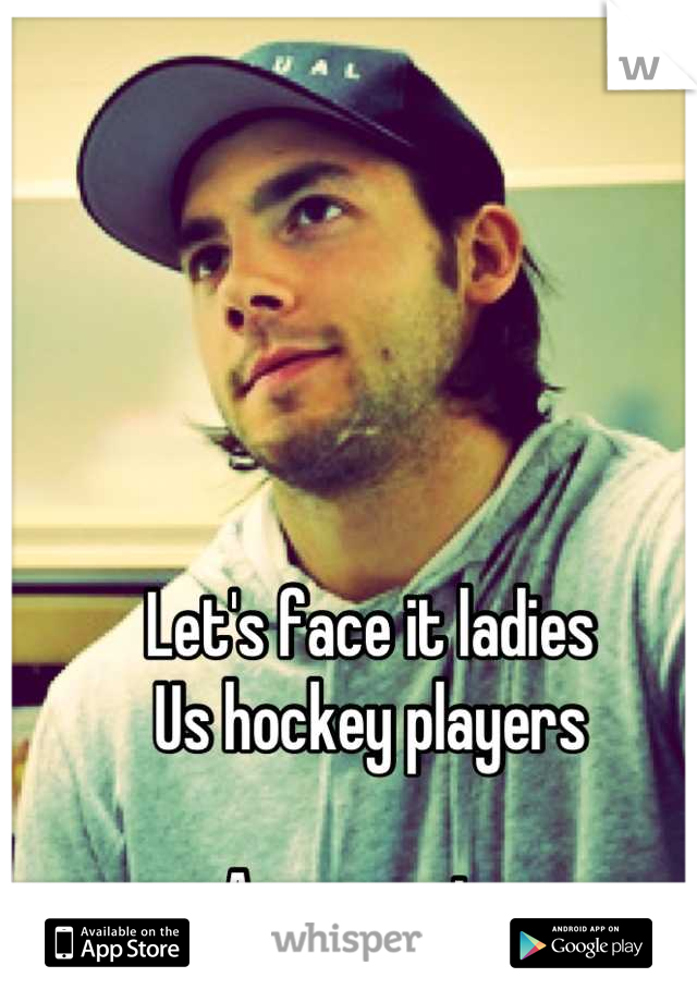 Let's face it ladies
Us hockey players

Are amazing