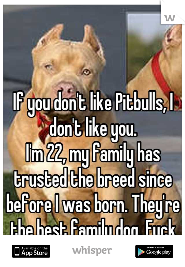 If you don't like Pitbulls, I don't like you. 
I'm 22, my family has trusted the breed since before I was born. They're the best family dog. Fuck the stereotype. 