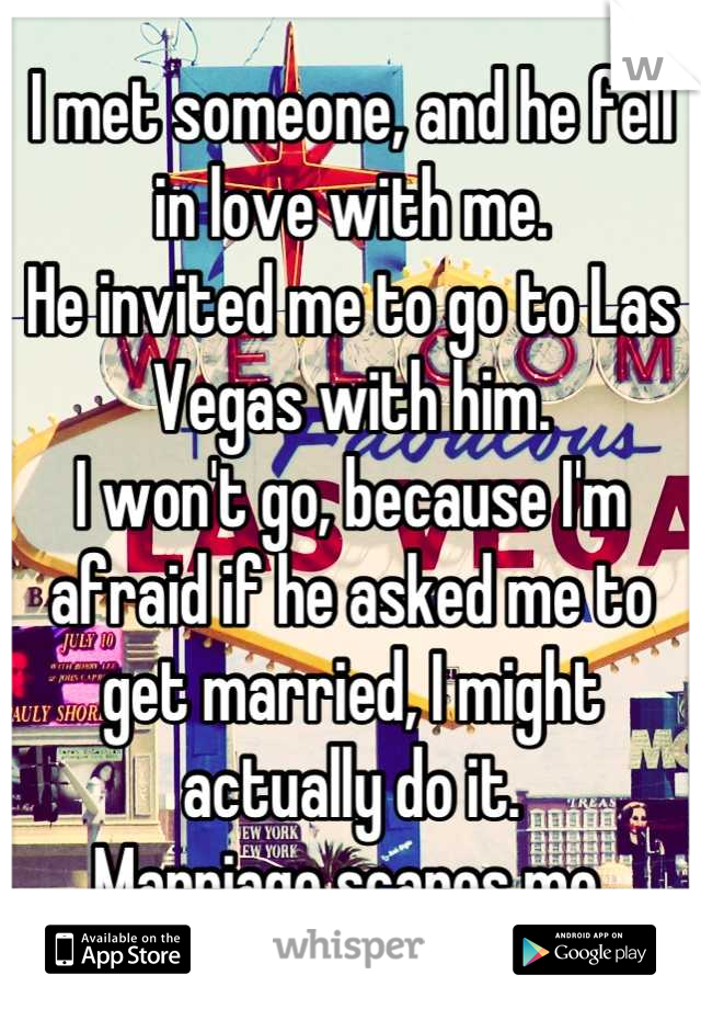 I met someone, and he fell in love with me.
He invited me to go to Las Vegas with him.
I won't go, because I'm afraid if he asked me to get married, I might actually do it.
Marriage scares me.