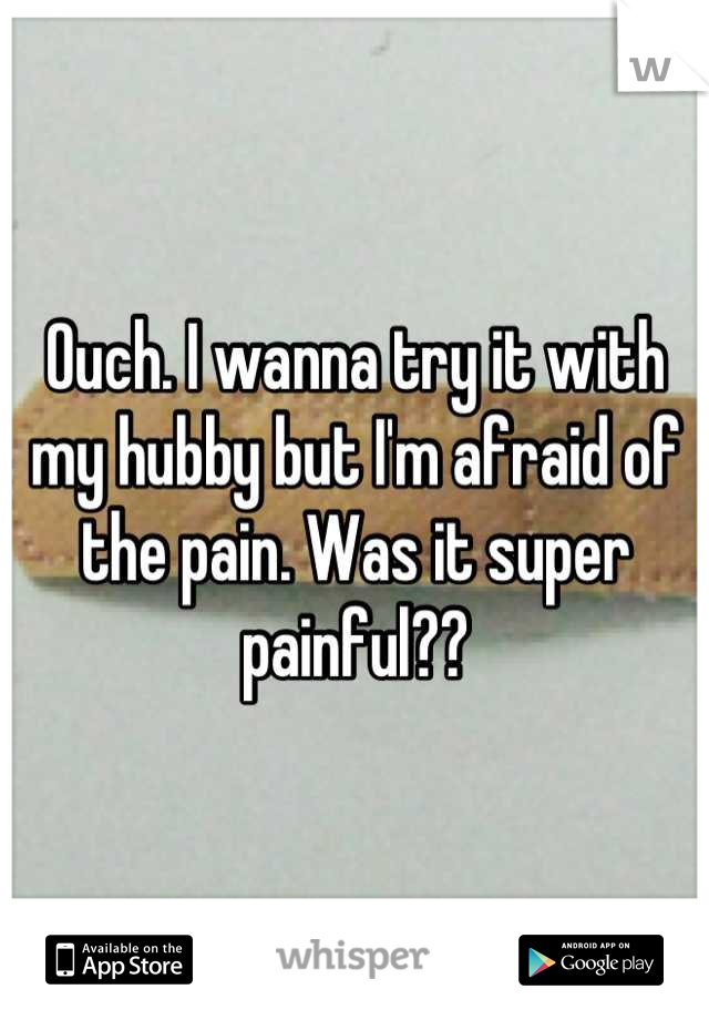 Ouch. I wanna try it with my hubby but I'm afraid of the pain. Was it super painful??