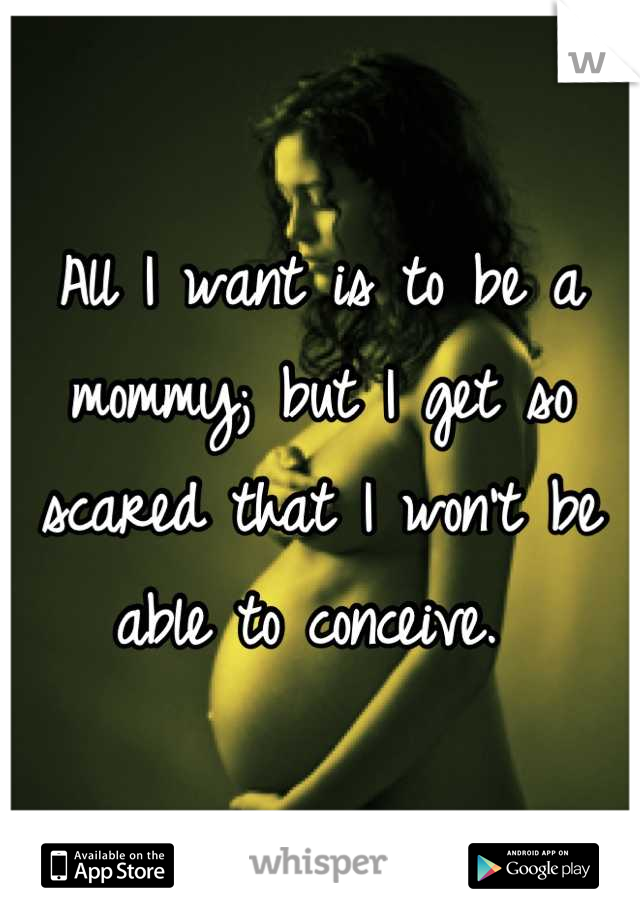 All I want is to be a mommy; but I get so scared that I won't be able to conceive. 