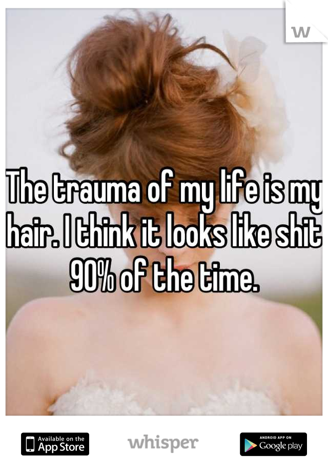 The trauma of my life is my hair. I think it looks like shit 90% of the time.