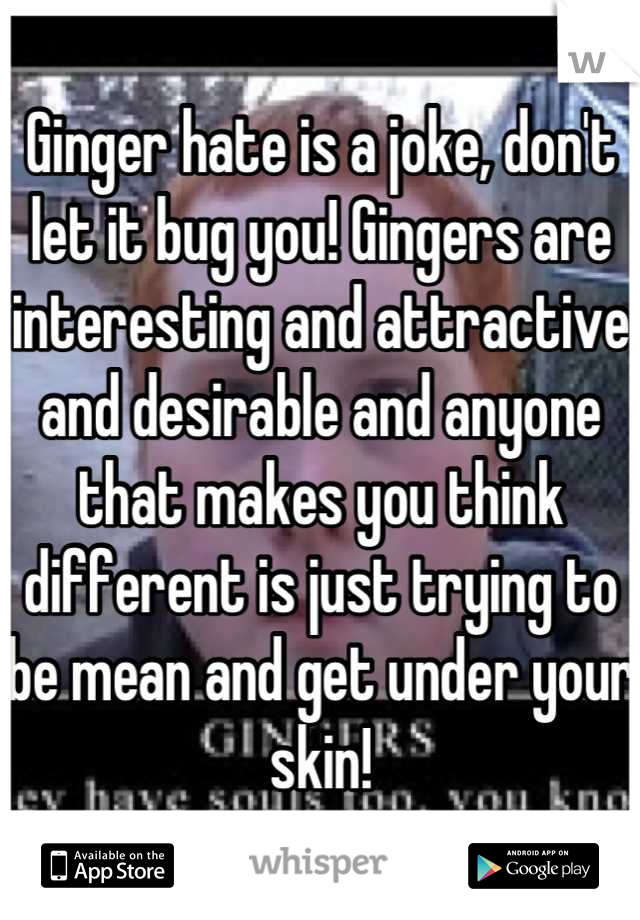 Ginger hate is a joke, don't let it bug you! Gingers are interesting and attractive and desirable and anyone that makes you think different is just trying to be mean and get under your skin!