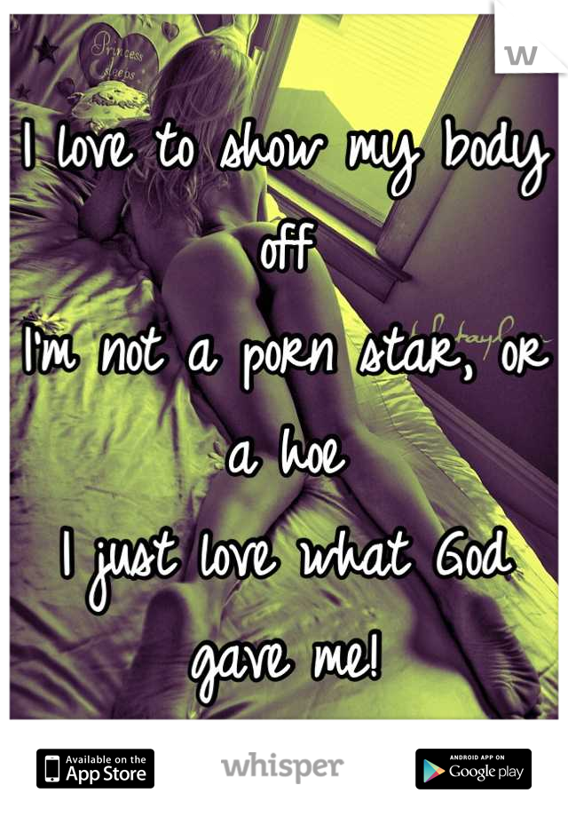 I love to show my body off
I'm not a porn star, or a hoe 
I just love what God gave me!