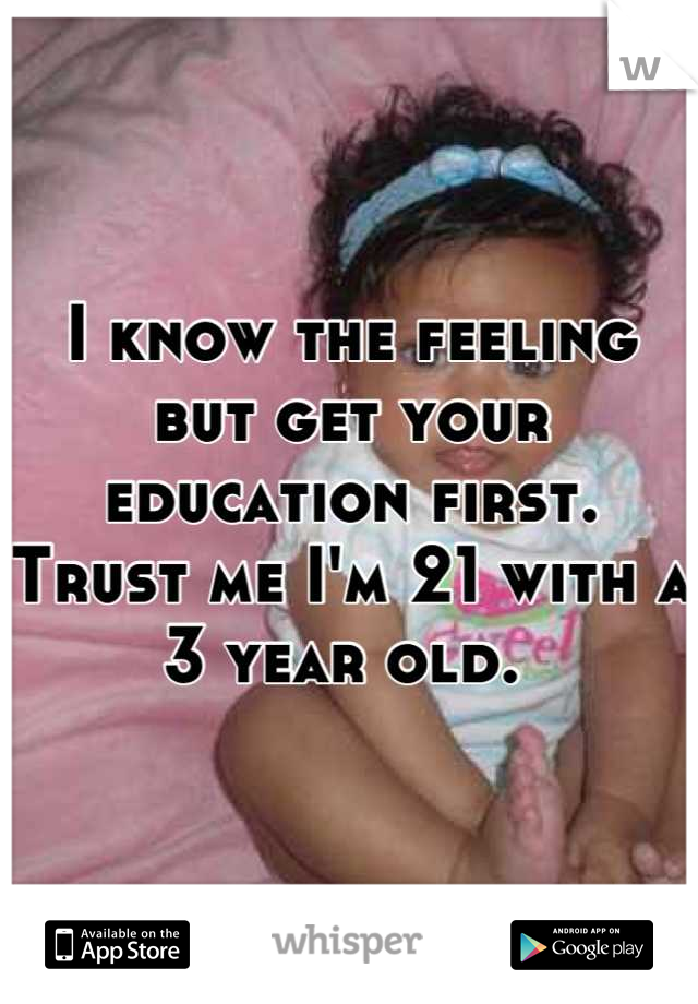 I know the feeling but get your education first. Trust me I'm 21 with a 3 year old. 