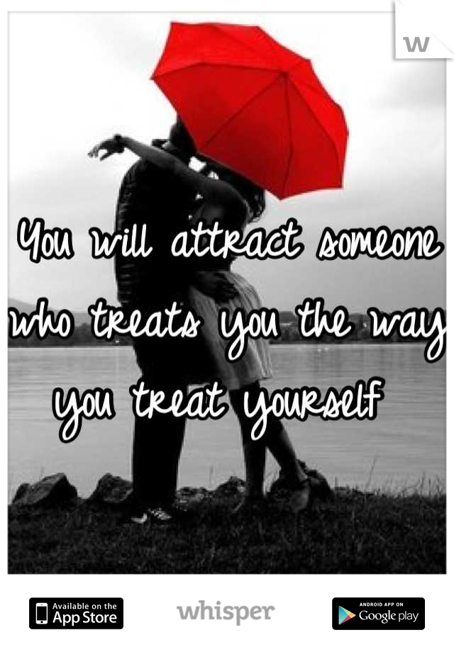You will attract someone who treats you the way you treat yourself 