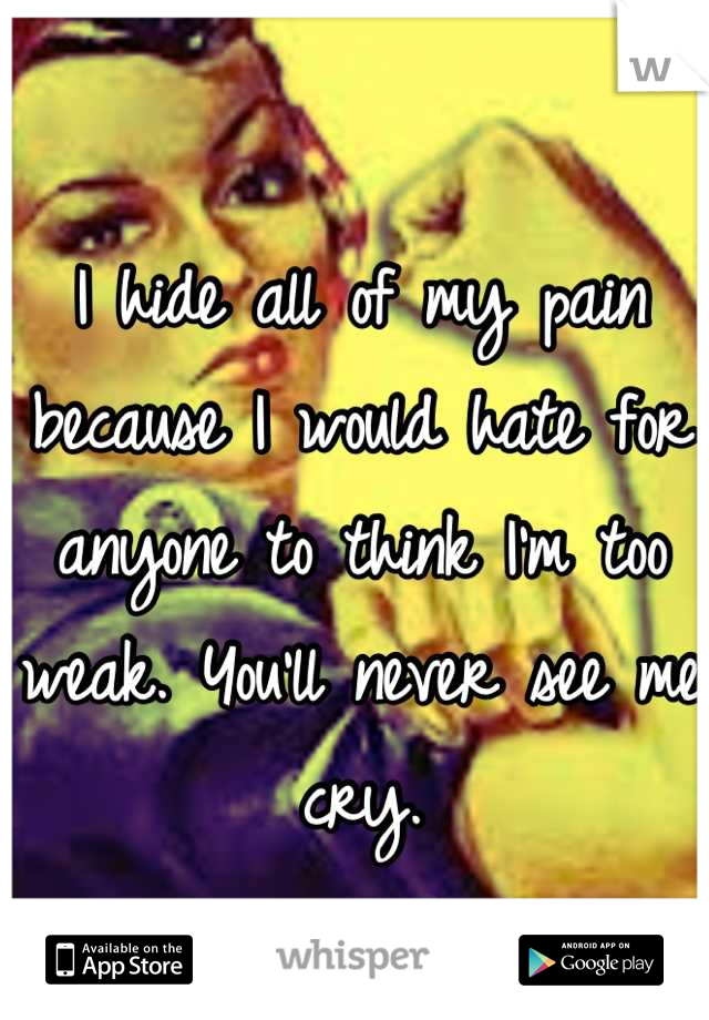 I hide all of my pain because I would hate for anyone to think I'm too weak. You'll never see me cry.