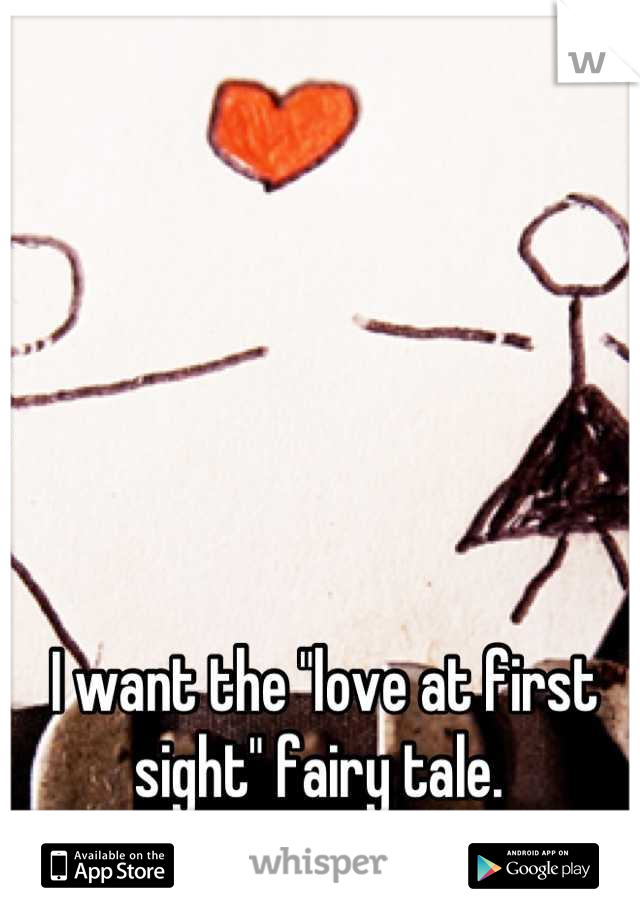 I want the "love at first sight" fairy tale. 