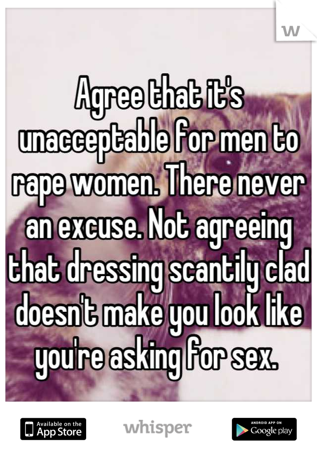 Agree that it's unacceptable for men to rape women. There never an excuse. Not agreeing that dressing scantily clad doesn't make you look like you're asking for sex. 