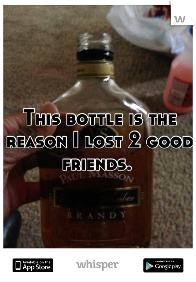 This bottle is the reason I lost 2 good friends. 