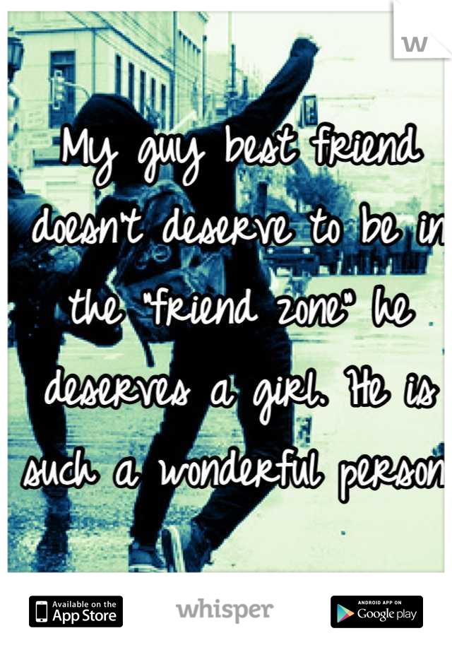 My guy best friend doesn't deserve to be in the "friend zone" he deserves a girl. He is such a wonderful person.