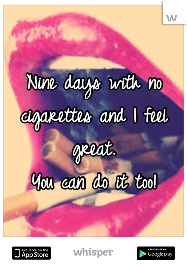 Nine days with no cigarettes and I feel great. 
You can do it too!