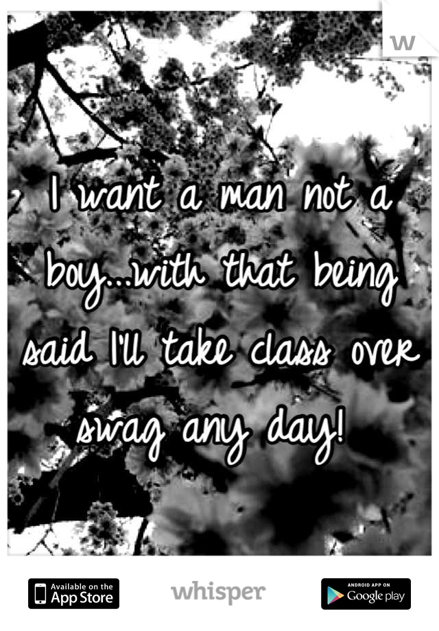 I want a man not a boy...with that being said I'll take class over swag any day! 