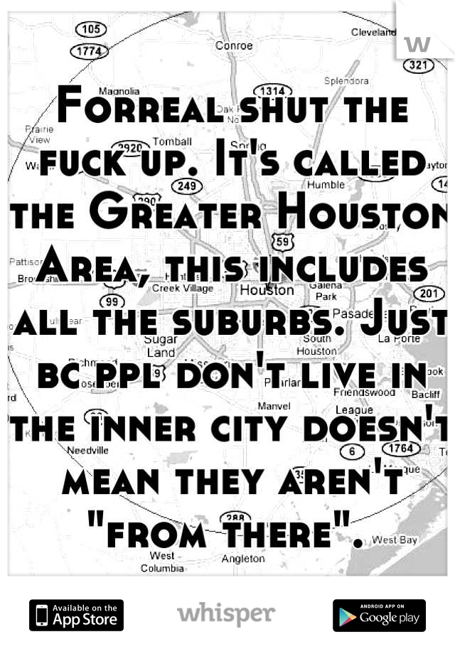 Forreal shut the fuck up. It's called the Greater Houston Area, this includes all the suburbs. Just bc ppl don't live in the inner city doesn't mean they aren't "from there". 