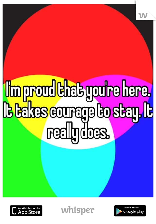 I'm proud that you're here. It takes courage to stay. It really does.
