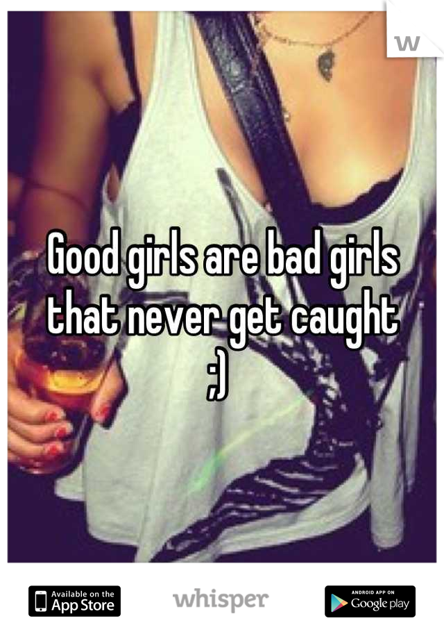 Good girls are bad girls that never get caught 
;) 