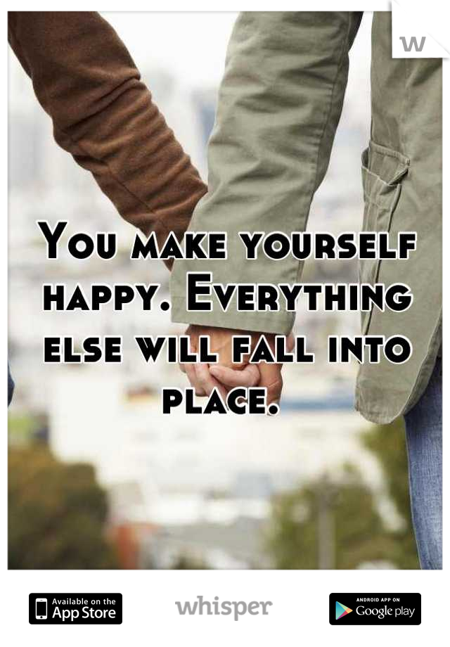 You make yourself happy. Everything else will fall into place. 
