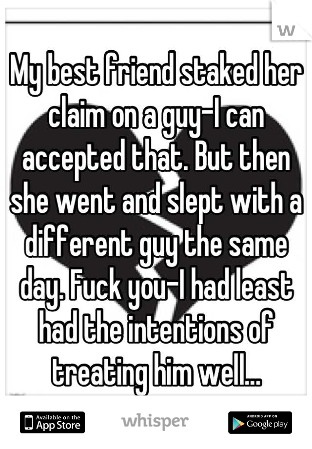 My best friend staked her claim on a guy-I can accepted that. But then she went and slept with a different guy the same day. Fuck you-I had least had the intentions of treating him well...