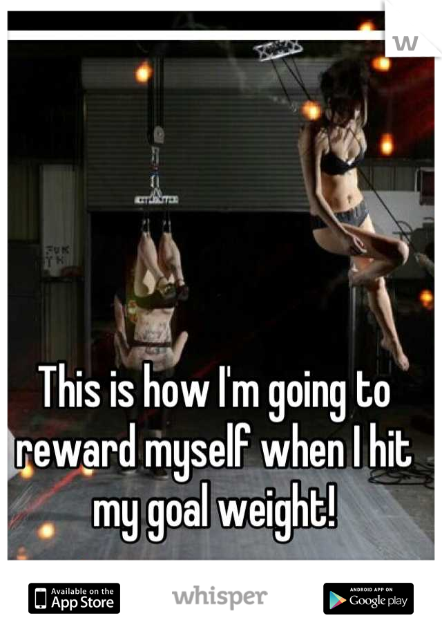 This is how I'm going to reward myself when I hit my goal weight!