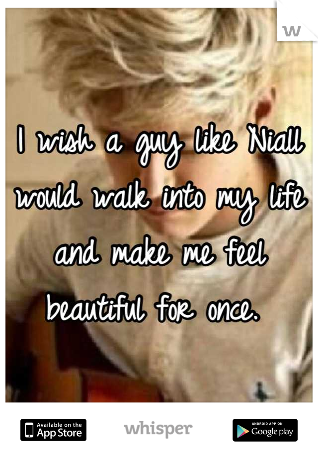 I wish a guy like Niall would walk into my life and make me feel beautiful for once. 
