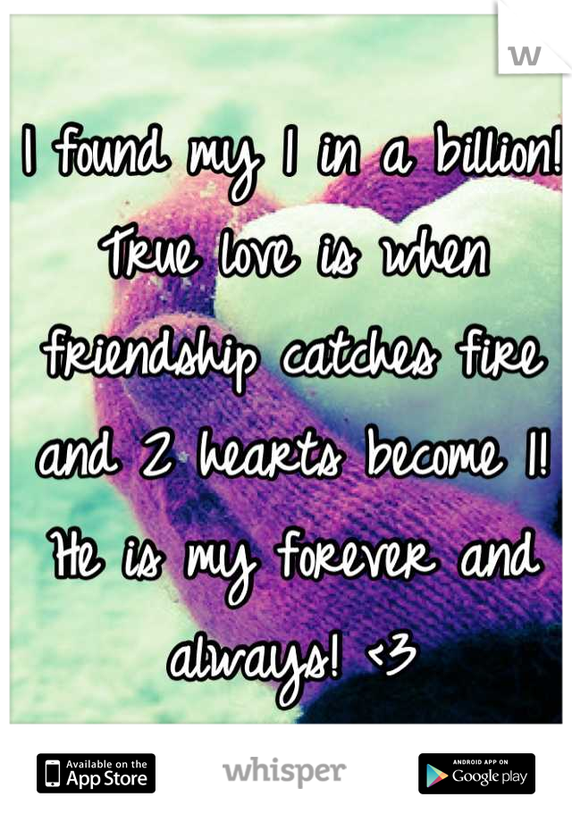 I found my 1 in a billion! True love is when friendship catches fire and 2 hearts become 1! He is my forever and always! <3