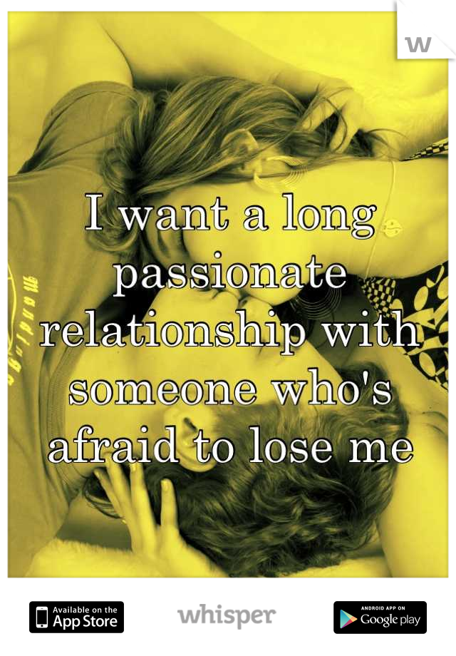I want a long passionate relationship with someone who's afraid to lose me