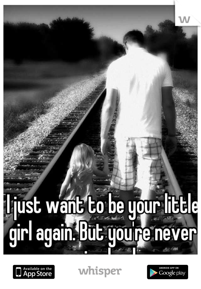 I just want to be your little girl again. But you're never coming back...