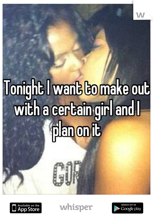 Tonight I want to make out with a certain girl and I plan on it