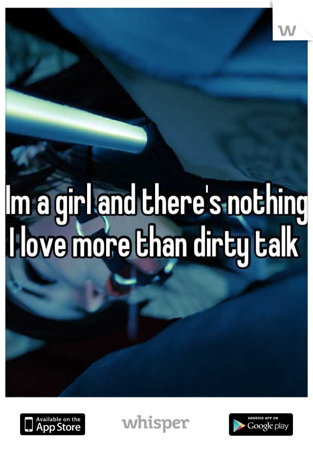 Im a girl and there's nothing I love more than dirty talk 