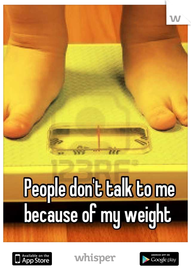 People don't talk to me because of my weight 