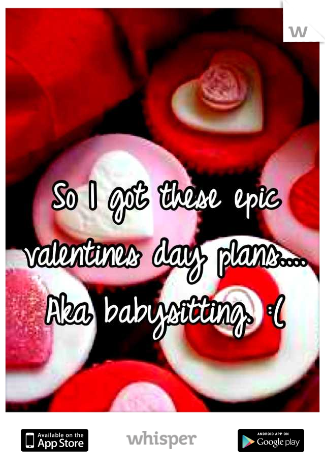 So I got these epic valentines day plans.... Aka babysitting. :(