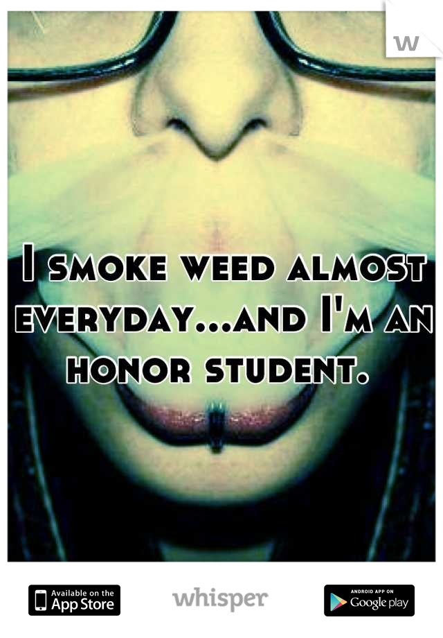 I smoke weed almost everyday...and I'm an honor student. 
