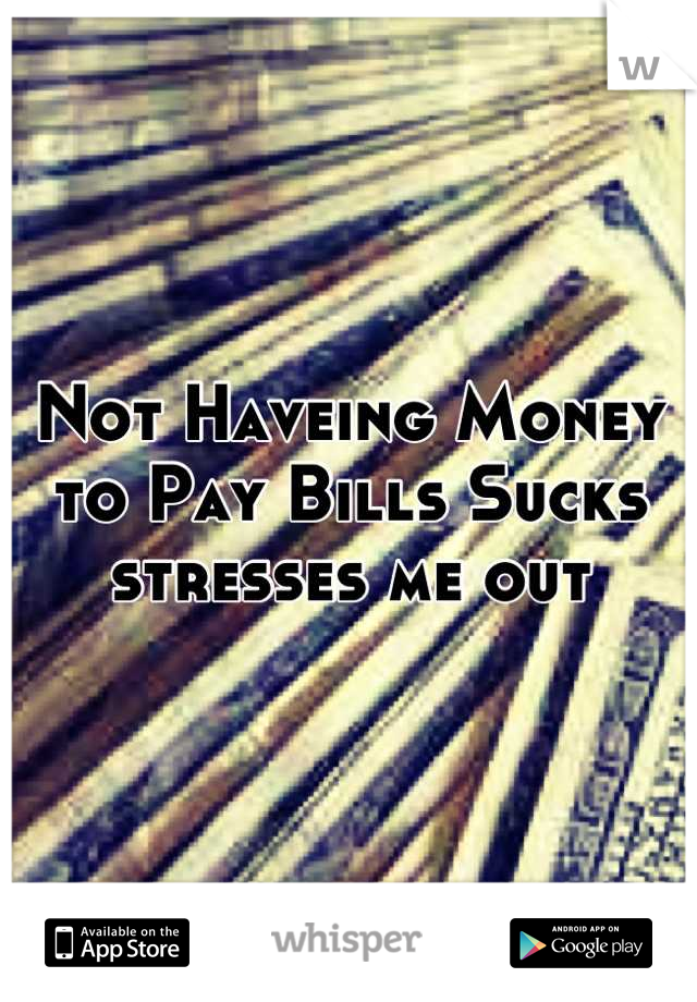 Not Haveing Money to Pay Bills Sucks stresses me out