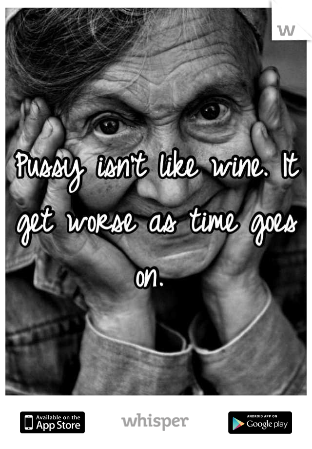 Pussy isn't like wine. It get worse as time goes on. 