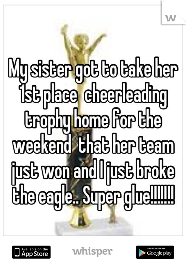 My sister got to take her 1st place  cheerleading trophy home for the weekend  that her team just won and I just broke the eagle.. Super glue!!!!!!!