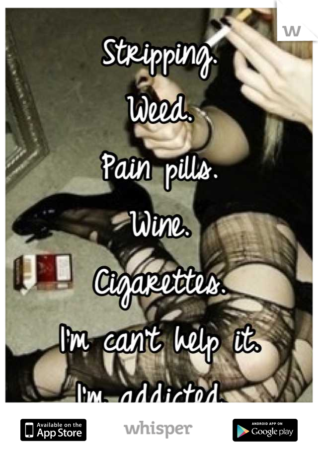 Stripping.
Weed.
Pain pills.
Wine.
Cigarettes.
I'm can't help it.
I'm addicted. 