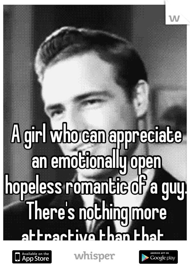 A girl who can appreciate an emotionally open hopeless romantic of a guy. There's nothing more attractive than that. 