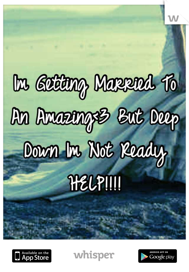 Im Getting Married To An Amazing<3 But Deep Down Im Not Ready HELP!!!!