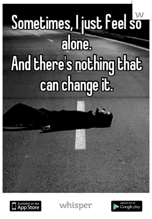 Sometimes, I just feel so alone.
And there's nothing that can change it.