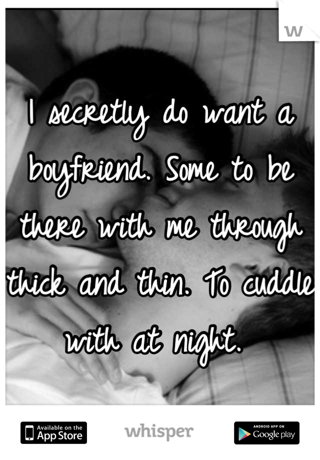 I secretly do want a boyfriend. Some to be there with me through thick and thin. To cuddle with at night. 