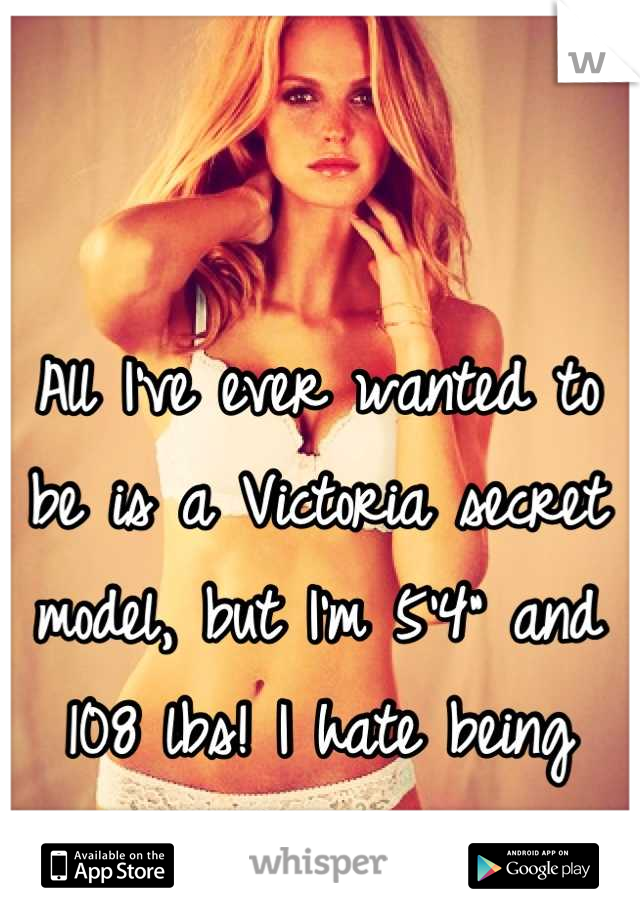 All I've ever wanted to be is a Victoria secret model, but I'm 5'4" and 108 lbs! I hate being short! 