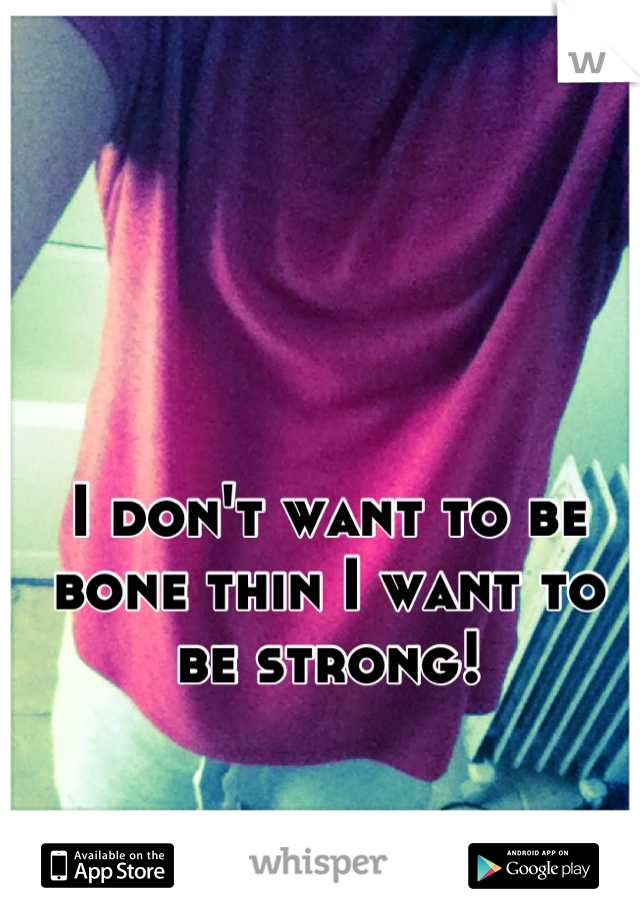 I don't want to be bone thin I want to be strong!
