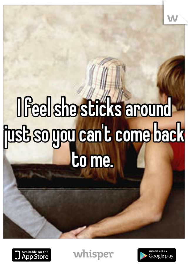 I feel she sticks around just so you can't come back to me. 