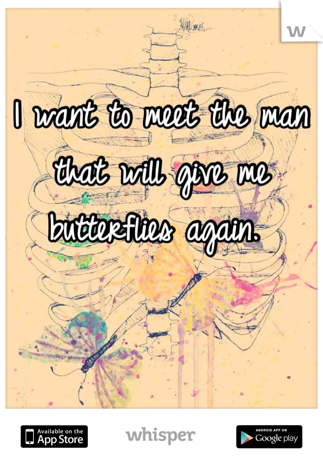 I want to meet the man that will give me butterflies again. 