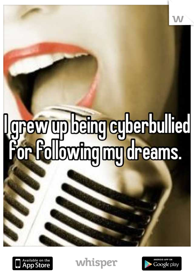 I grew up being cyberbullied for following my dreams. 