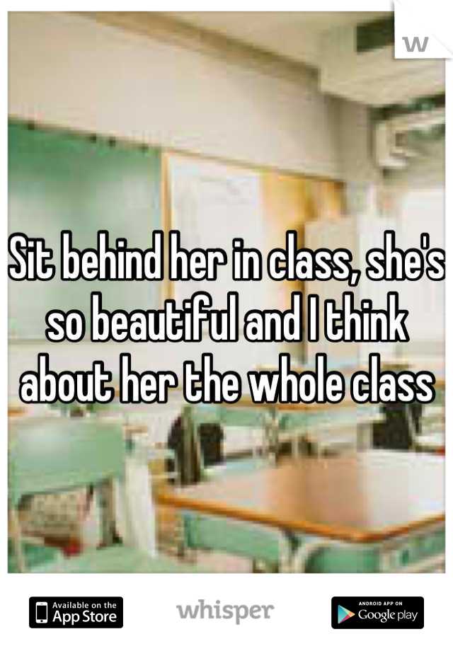 Sit behind her in class, she's so beautiful and I think about her the whole class