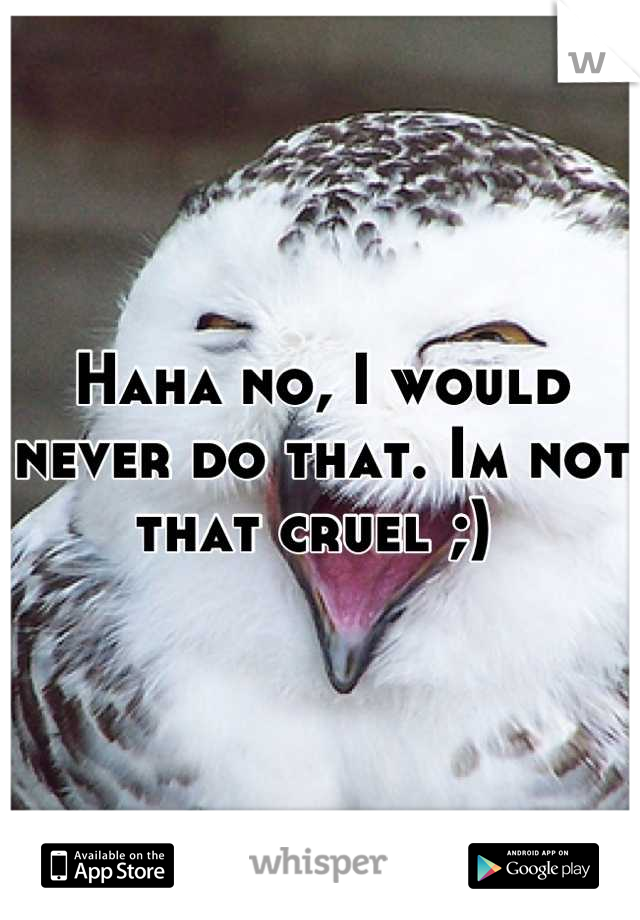 Haha no, I would never do that. Im not that cruel ;) 